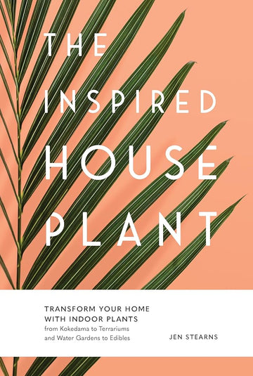 The Inspired Houseplant: Transform Your Home With Indoor Plants from Kokedama to Terrariums and Water Gardens to Edibles